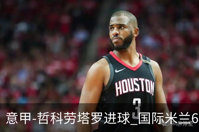 意甲-哲科劳塔罗进球 国际米兰6-1夺主场3连胜